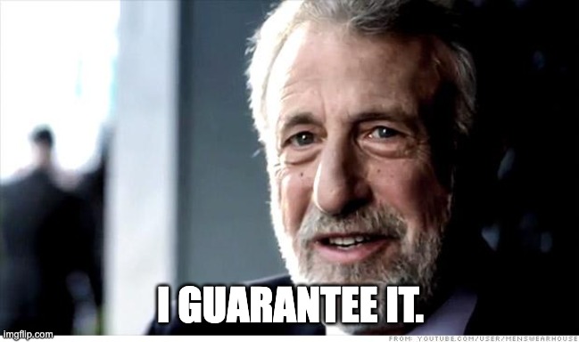 I guarantee it.
